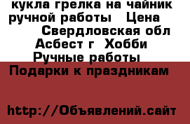 кукла-грелка на чайник ручной работы › Цена ­ 2 000 - Свердловская обл., Асбест г. Хобби. Ручные работы » Подарки к праздникам   